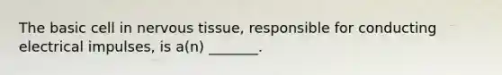 The basic cell in nervous tissue, responsible for conducting electrical impulses, is a(n) _______.
