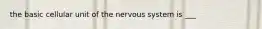 the basic cellular unit of the nervous system is ___