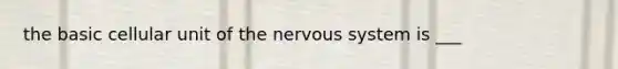 the basic cellular unit of the nervous system is ___