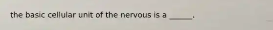 the basic cellular unit of the nervous is a ______.