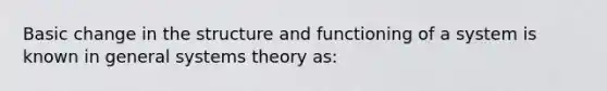 Basic change in the structure and functioning of a system is known in general systems theory as: