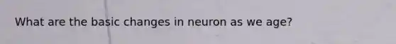 What are the basic changes in neuron as we age?