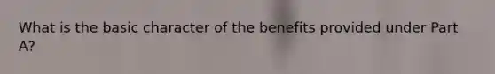 What is the basic character of the benefits provided under Part A?