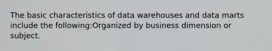 The basic characteristics of data warehouses and data marts include the following:Organized by business dimension or subject.