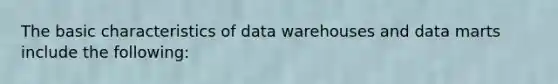 The basic characteristics of data warehouses and data marts include the following: