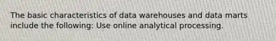 The basic characteristics of data warehouses and data marts include the following: Use online analytical processing.