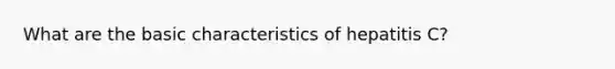 What are the basic characteristics of hepatitis C?