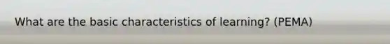 What are the basic characteristics of learning? (PEMA)