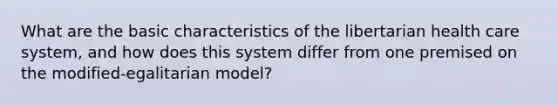 What are the basic characteristics of the libertarian health care system, and how does this system differ from one premised on the modified-egalitarian model?