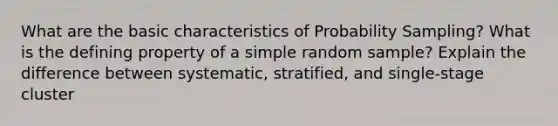 What are the basic characteristics of Probability Sampling? What is the defining property of a simple random sample? Explain the difference between systematic, stratified, and single-stage cluster