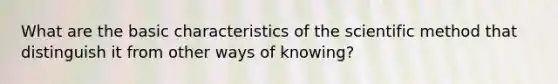 What are the basic characteristics of the scientific method that distinguish it from other ways of knowing?