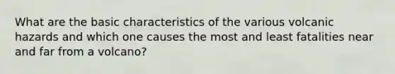 What are the basic characteristics of the various volcanic hazards and which one causes the most and least fatalities near and far from a volcano?