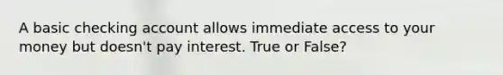 A basic checking account allows immediate access to your money but doesn't pay interest. True or False?