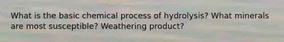 What is the basic chemical process of hydrolysis? What minerals are most susceptible? Weathering product?