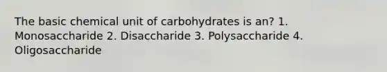 The basic chemical unit of carbohydrates is an? 1. Monosaccharide 2. Disaccharide 3. Polysaccharide 4. Oligosaccharide