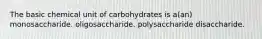 The basic chemical unit of carbohydrates is a(an) monosaccharide. oligosaccharide. polysaccharide disaccharide.