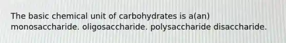 The basic chemical unit of carbohydrates is a(an) monosaccharide. oligosaccharide. polysaccharide disaccharide.