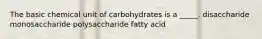 The basic chemical unit of carbohydrates is a _____. disaccharide monosaccharide polysaccharide fatty acid