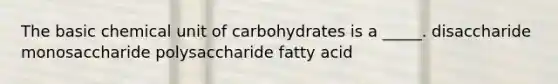 The basic chemical unit of carbohydrates is a _____. disaccharide monosaccharide polysaccharide fatty acid