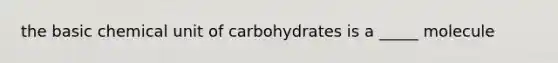 the basic chemical unit of carbohydrates is a _____ molecule