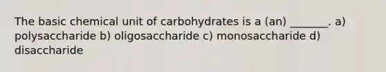 The basic chemical unit of carbohydrates is a (an) _______. a) polysaccharide b) oligosaccharide c) monosaccharide d) disaccharide