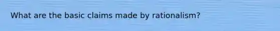 What are the basic claims made by rationalism?