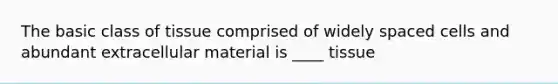 The basic class of tissue comprised of widely spaced cells and abundant extracellular material is ____ tissue