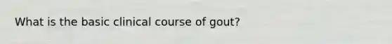 What is the basic clinical course of gout?