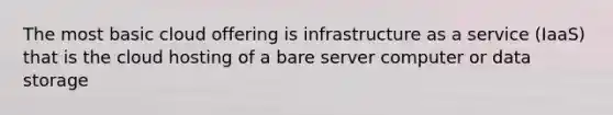 The most basic cloud offering is infrastructure as a service (IaaS) that is the cloud hosting of a bare server computer or data storage