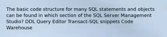 The basic code structure for many SQL statements and objects can be found in which section of the SQL Server Management Studio? DDL Query Editor Transact-SQL snippets Code Warehouse