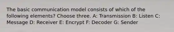 The basic communication model consists of which of the following elements? Choose three. A: Transmission B: Listen C: Message D: Receiver E: Encrypt F: Decoder G: Sender