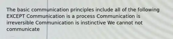 The basic communication principles include all of the following EXCEPT Communication is a process Communication is irreversible Communication is instinctive We cannot not communicate