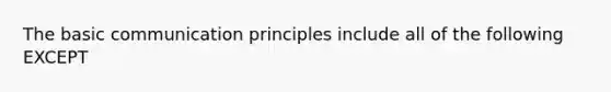 The basic communication principles include all of the following EXCEPT