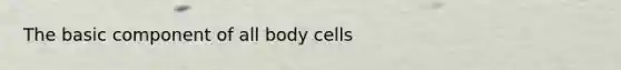 The basic component of all body cells