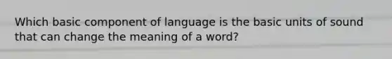 Which basic component of language is the basic units of sound that can change the meaning of a word?