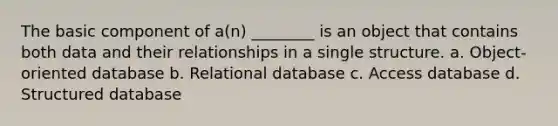 The basic component of a(n) ________ is an object that contains both data and their relationships in a single structure. a. Object-oriented database b. Relational database c. Access database d. Structured database