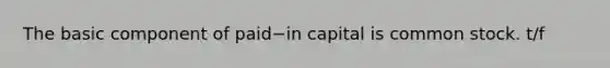 The basic component of paid−in capital is common stock. t/f