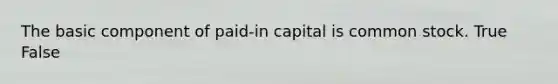 The basic component of paid-in capital is common stock. True False