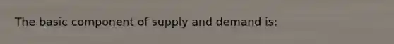 The basic component of supply and demand is: