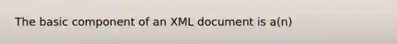 The basic component of an XML document is a(n)