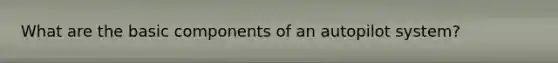 What are the basic components of an autopilot system?