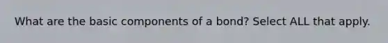 What are the basic components of a bond? Select ALL that apply.