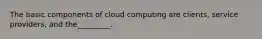 The basic components of cloud computing are clients, service providers, and the_________.