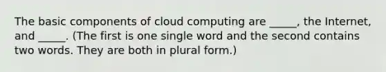 The basic components of cloud computing are _____, the Internet, and _____. (The first is one single word and the second contains two words. They are both in plural form.)