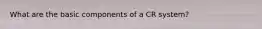 What are the basic components of a CR system?