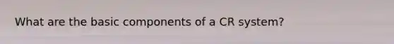 What are the basic components of a CR system?