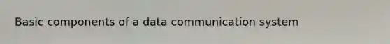 Basic components of a data communication system