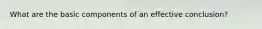 What are the basic components of an effective conclusion?