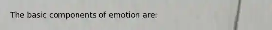The basic components of emotion are: