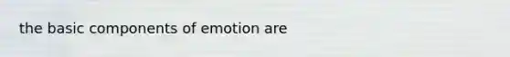 the basic components of emotion are